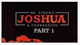 Joshua: Be Strong and Courageous – Part I